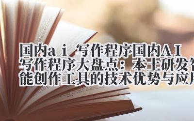 国内 ai 写作程序 国内 AI 写作程序大盘点:本土研发智能创作工具的技术优势与应用场景
