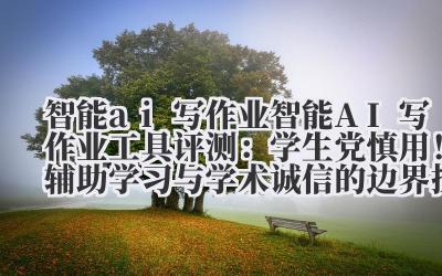 智能 ai 写作业 智能 AI 写作业工具评测：学生党慎用！辅助学习与学术诚信的边界探讨