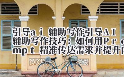 引导 ai 辅助写作 引导 AI 辅助写作技巧：如何用 Prompt 精准传达需求并提升内容质量？
