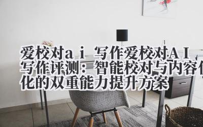 爱校对 ai 写作 爱校对 AI 写作评测：智能校对与内容优化的双重能力提升方案
