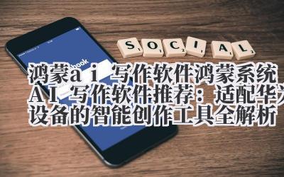 鸿蒙 ai 写作软件 鸿蒙系统 AI 写作软件推荐：适配华为设备的智能创作工具全解析