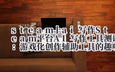 steam 上 ai 写作 Steam 平台 AI 写作工具测评：游戏化创作辅助工具的趣味性与实用性分析
