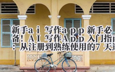 新手 ai 写作 app 新手必备!AI 写作 App 入门指南:从注册到熟练使用的 7 天速成攻略