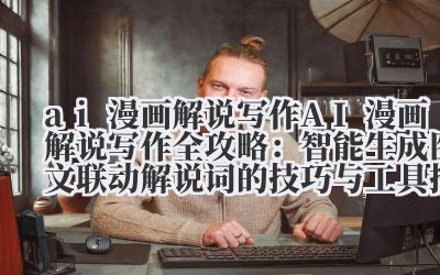 ai 漫画解说写作 AI 漫画解说写作全攻略：智能生成图文联动解说词的技巧与工具推荐
