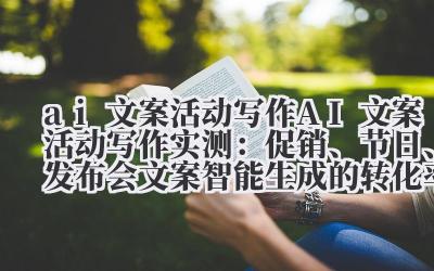 ai 文案活动写作 AI 文案活动写作实测：促销、节日、发布会文案智能生成的转化率分析