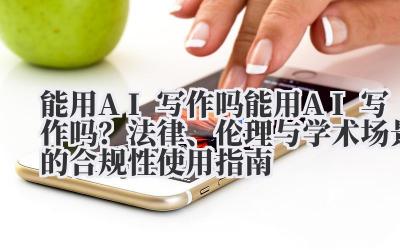 能用 AI 写作吗 能用 AI 写作吗？法律、伦理与学术场景的合规性使用指南