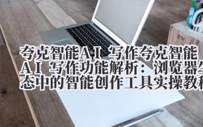 夸克智能 AI 写作 夸克智能 AI 写作功能解析：浏览器生态中的智能创作工具实操教程