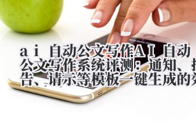ai 自动公文写作 AI 自动公文写作系统评测：通知、报告、请示等模板一键生成的效率革命