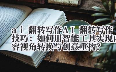 ai 翻转写作 AI 翻转写作技巧：如何用智能工具实现内容视角转换与创意重构？