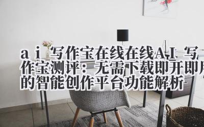 ai 写作宝 在线 在线 AI 写作宝测评：无需下载即开即用的智能创作平台功能解析
