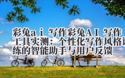 彩兔 ai 写作 彩兔 AI 写作工具实测:个性化写作风格训练的智能助手与用户反馈