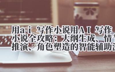 用 ai 写作小说 用 AI 写作小说全攻略:大纲生成、情节推演、角色塑造的智能辅助流程