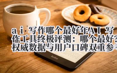 ai 写作哪个最好 2024 年 AI 写作工具终极评测：哪个最好？权威数据与用户口碑双重参考