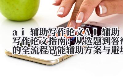 ai 辅助写作论文 AI 辅助写作论文指南：从选题到答辩的全流程智能辅助方案与避坑要点
