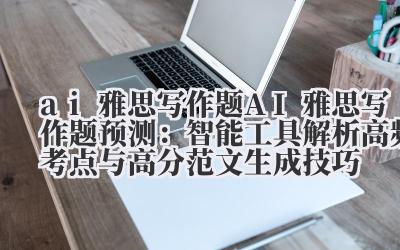 ai 雅思写作题 AI 雅思写作题预测:智能工具解析高频考点与高分范文生成技巧