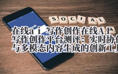 在线 ai 写作创作 在线 AI 写作创作平台测评：实时协作与多模态内容生成的创新工具