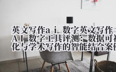 英文写作 ai 数字 英文写作 AI 数字工具评测:数据可视化与学术写作的智能结合案例