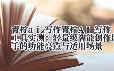 青柠 ai 写作 青柠 AI 写作工具实测：轻量级智能创作助手的功能亮点与适用场景