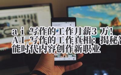 ai 写作的工作 月薪 3 万 +!AI 写作的工作真相:揭秘智能时代内容创作新职业