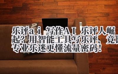 乐评 ai 写作 AI 乐评人崛起？用智能工具写乐评，竟比专业乐迷更懂流量密码！