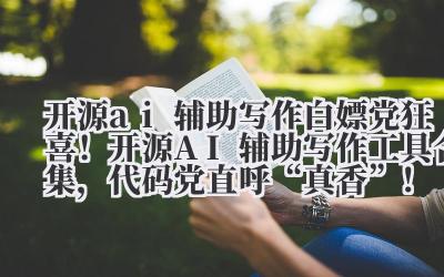 开源 ai 辅助写作 白嫖党狂喜！开源 AI 辅助写作工具合集，代码党直呼 “真香”！