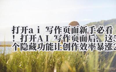 打开 ai 写作页面 新手必看！打开 AI 写作页面后，这 5 个隐藏功能让创作效率暴涨 200%