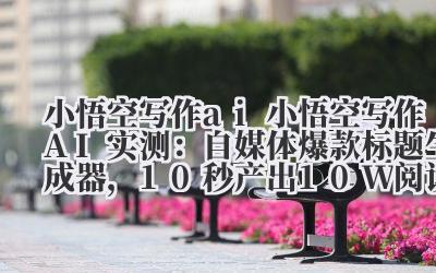 小悟空写作 ai 小悟空写作 AI 实测：自媒体爆款标题生成器，10 秒产出 10W + 阅读量标题！