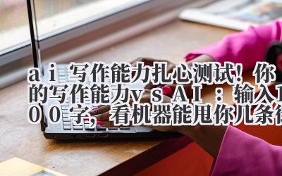 ai 写作能力 扎心测试！你的写作能力 vs AI：输入 100 字，看机器能甩你几条街？