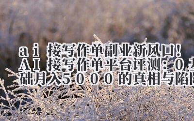 ai 接写作单 副业新风口!AI 接写作单平台评测:0 基础月入 5000 + 的真相与陷阱