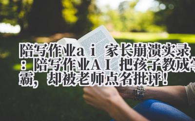陪写作业 ai 家长崩溃实录:陪写作业 AI 把孩子教成学霸,却被老师点名批评!