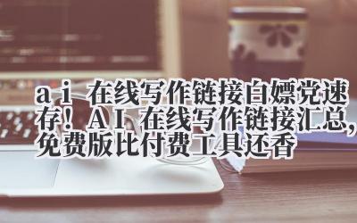 ai 在线写作链接 白嫖党速存!AI 在线写作链接汇总,免费版比付费工具还香