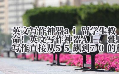 英文写作神器 ai 留学生救命!英文写作神器 AI,雅思写作直接从 5.5 飙到 7.0 的秘密