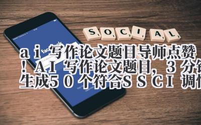 ai 写作论文题目 导师点赞！AI 写作论文题目，3 分钟生成 50 个符合 SSCI 调性的选题