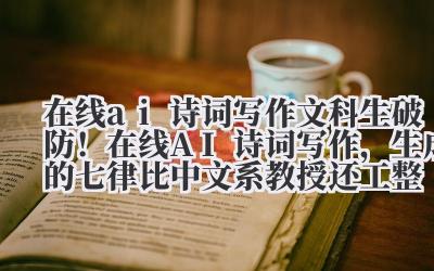 在线 ai 诗词写作 文科生破防！在线 AI 诗词写作，生成的七律比中文系教授还工整