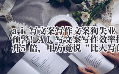 ai 写文案写作 文案狗失业预警！AI 写文案写作效率提升 5 倍，甲方竟说 “比人写的更懂用户”
