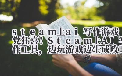 steam 上 ai 写作 游戏党狂喜！Steam 上 AI 写作工具，边玩游戏边生成攻略，轻松月入过万