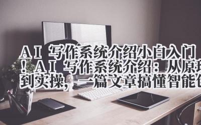 AI 写作系统介绍 小白入门!AI 写作系统介绍:从原理到实操,一篇文章搞懂智能创作