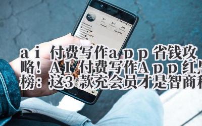 ai 付费写作 app 省钱攻略！AI 付费写作 App 红黑榜：这 3 款充会员才是智商税，避雷！