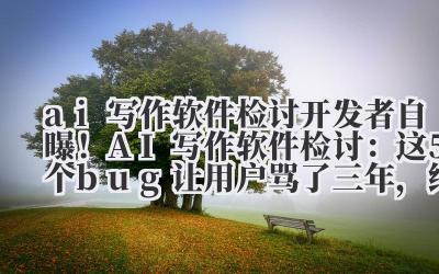 ai 写作软件检讨 开发者自曝！AI 写作软件检讨：这 5 个 bug 让用户骂了三年，终于修好了