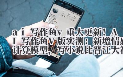 ai 写作鱼 v 重大更新！AI 写作鱼 V 版实测：新增情感计算模型，写小说比晋江大神还会虐