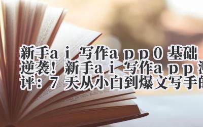 新手 ai 写作 app 0 基础逆袭！新手 ai 写作 app 测评：7 天从小白到爆文写手的秘密通道