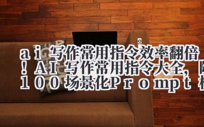 ai 写作常用指令 效率翻倍！AI 写作常用指令大全，附 100 + 场景化 Prompt 模板（免费下载）