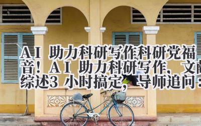 AI 助力科研写作 科研党福音！AI 助力科研写作，文献综述 3 小时搞定，导师追问：你请了外援？
