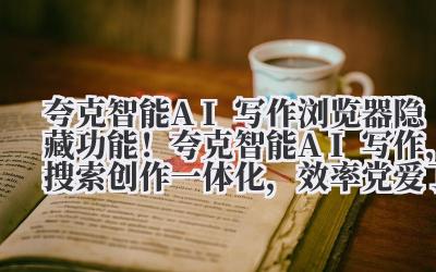 夸克智能 AI 写作 浏览器隐藏功能！夸克智能 AI 写作，搜索 + 创作一体化，效率党爱了