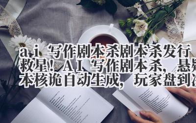 ai 写作剧本杀 剧本杀发行救星！AI 写作剧本杀，悬疑本核诡自动生成，玩家盘到凌晨 3 点