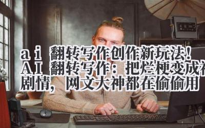 ai 翻转写作 创作新玩法！AI 翻转写作：把烂梗变成神剧情，网文大神都在偷偷用