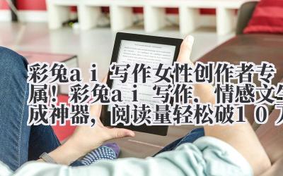 彩兔AI写作 女性创作者专属！彩兔AI写作，情感文生成神器，阅读量轻松破10万+