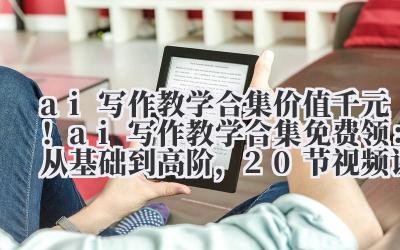 ai 写作教学合集 价值千元！ai 写作教学合集免费领：从基础到高阶，20 节视频课全解锁
