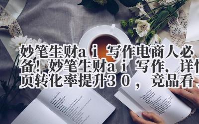 妙笔生财 ai 写作 电商人必备!妙笔生财 ai 写作,详情页转化率提升 30%,竞品看了想砸电脑