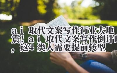 ai 取代文案写作 行业大地震！ai 取代文案写作倒计时，这 4 类人需要提前转型
